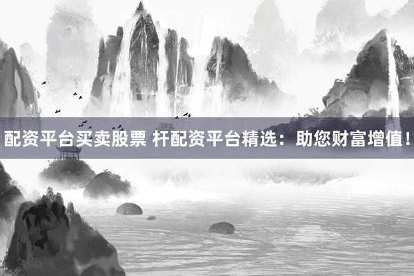 配资平台买卖股票 杆配资平台精选：助您财富增值！