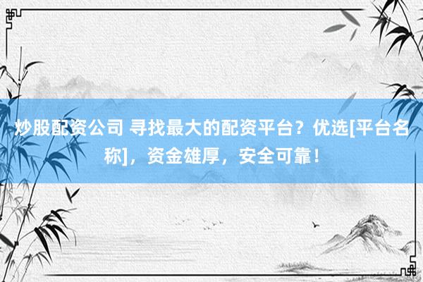 炒股配资公司 寻找最大的配资平台？优选[平台名称]，资金雄厚，安全可靠！