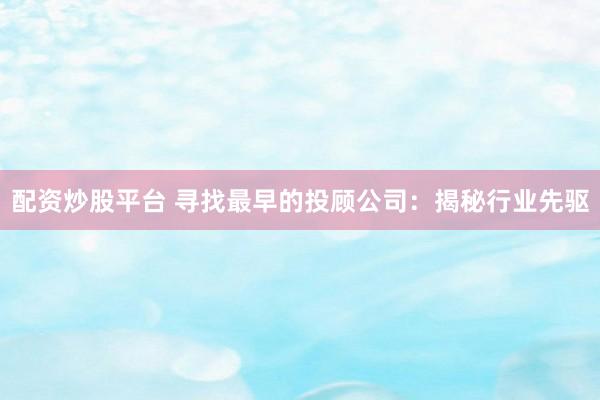 配资炒股平台 寻找最早的投顾公司：揭秘行业先驱