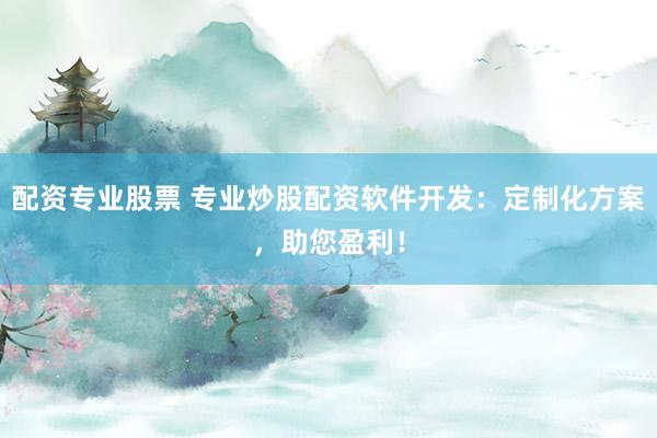 配资专业股票 专业炒股配资软件开发:定制化方案,助您盈利!
