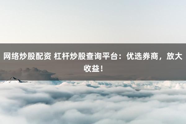 网络炒股配资 杠杆炒股查询平台：优选券商，放大收益！