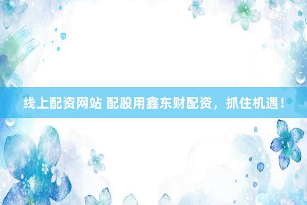 线上配资网站 配股用鑫东财配资，抓住机遇！