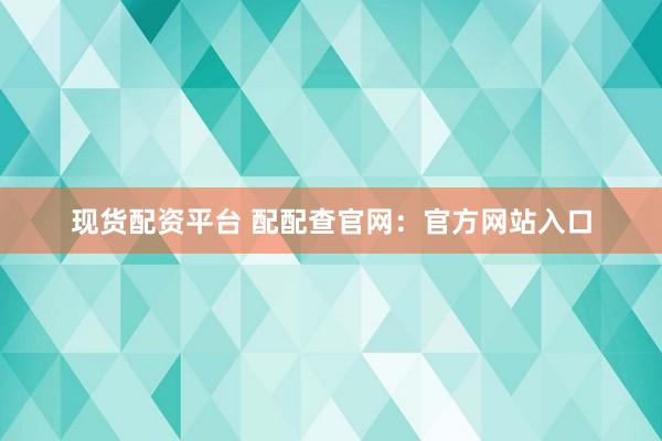 现货配资平台 配配查官网:官方网站入口