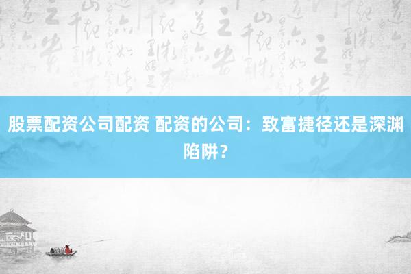 股票配资公司配资 配资的公司:致富捷径还是深渊陷阱?