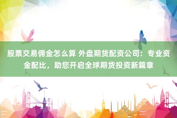 股票交易佣金怎么算 外盘期货配资公司：专业资金配比，助您开启全球期货投资新篇章