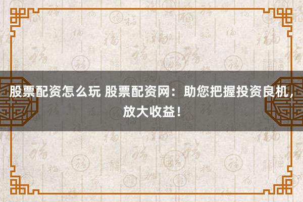 股票配资怎么玩 股票配资网：助您把握投资良机，放大收益！