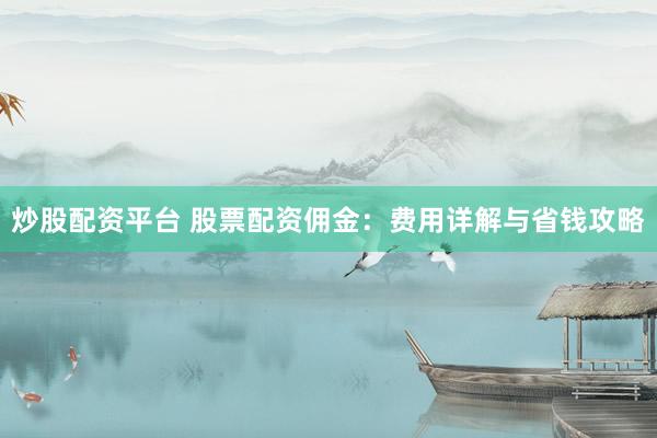 炒股配资平台 股票配资佣金:费用详解与省钱攻略