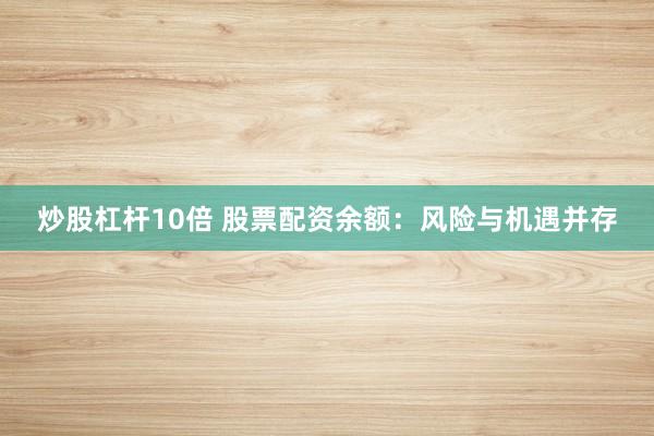 炒股杠杆10倍 股票配资余额:风险与机遇并存