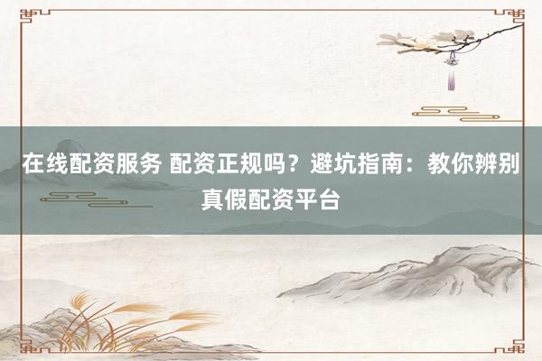 在线配资服务 配资正规吗?避坑指南:教你辨别真假配资平台