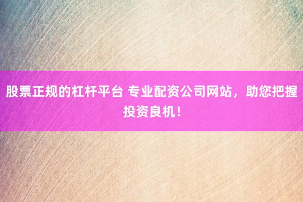 股票正规的杠杆平台 专业配资公司网站，助您把握投资良机！