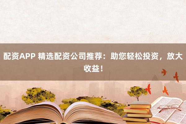 配资APP 精选配资公司推荐：助您轻松投资，放大收益！