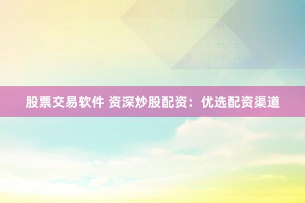 股票交易软件 资深炒股配资:优选配资渠道