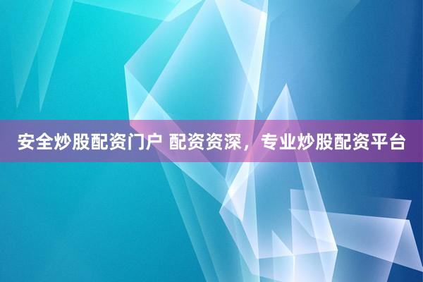 安全炒股配资门户 配资资深,专业炒股配资平台