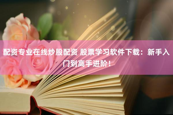 配资专业在线炒股配资 股票学习软件下载：新手入门到高手进阶！