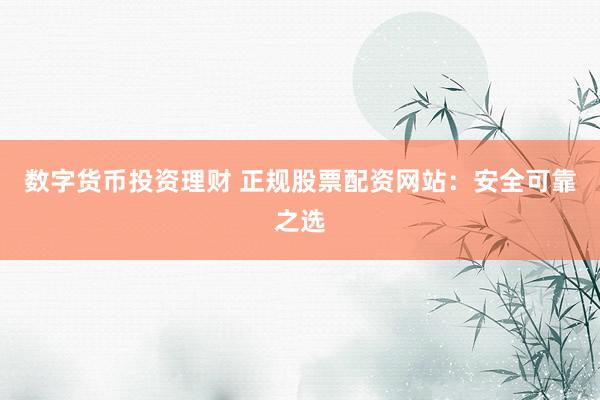 数字货币投资理财 正规股票配资网站：安全可靠之选