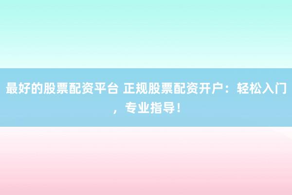 最好的股票配资平台 正规股票配资开户：轻松入门，专业指导！
