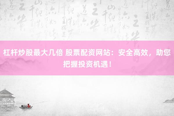 杠杆炒股最大几倍 股票配资网站：安全高效，助您把握投资机遇！