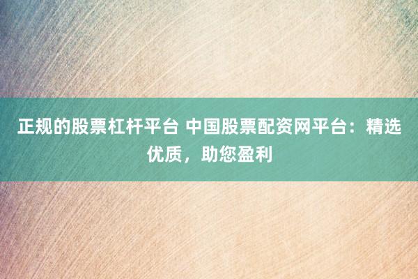 正规的股票杠杆平台 中国股票配资网平台：精选优质，助您盈利