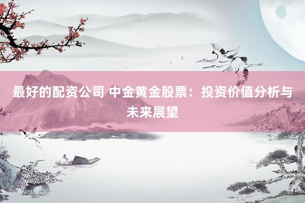 最好的配资公司 中金黄金股票：投资价值分析与未来展望