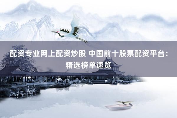 配资专业网上配资炒股 中国前十股票配资平台：精选榜单速览