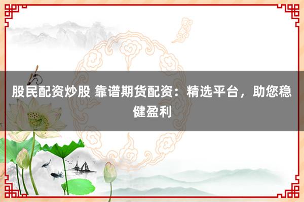 股民配资炒股 靠谱期货配资：精选平台，助您稳健盈利