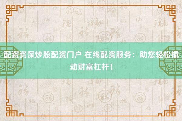 配资资深炒股配资门户 在线配资服务：助您轻松撬动财富杠杆！