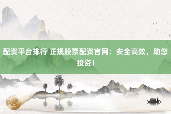 配资平台排行 正规股票配资官网：安全高效，助您投资！