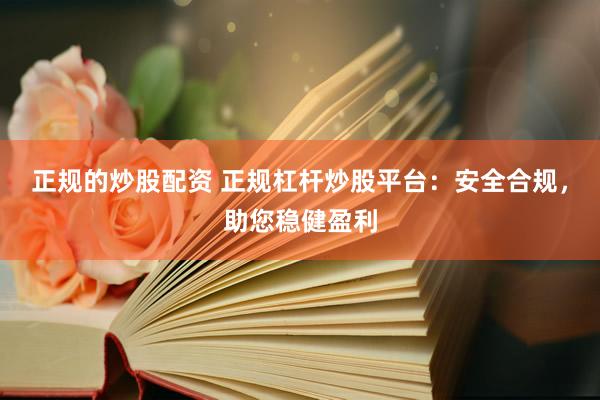 正规的炒股配资 正规杠杆炒股平台：安全合规，<a href=