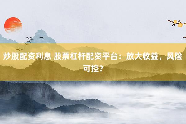 炒股配资利息 股票杠杆配资平台：放大收益，风险可控？
