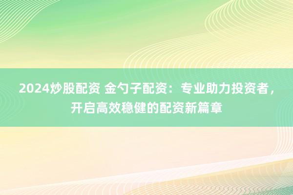 2024炒股配资 金勺子配资：专业助力投资者，开启高效稳健的配资新篇章