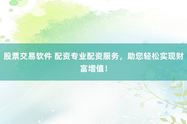 股票交易软件 配资专业配资服务，助您轻松实现财富增值！