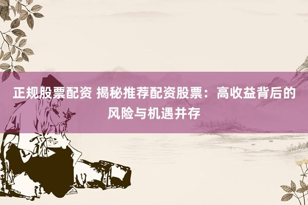 正规股票配资 揭秘推荐配资股票：高收益背后的风险与机遇并存