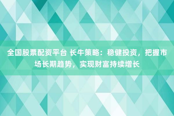 全国股票配资平台 长牛策略：稳健投资，把握市场长期趋势，实现财富持续增长