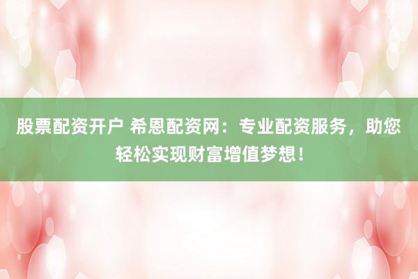 股票配资开户 希恩配资网：专业配资服务，助您轻松实现财富增值梦想！