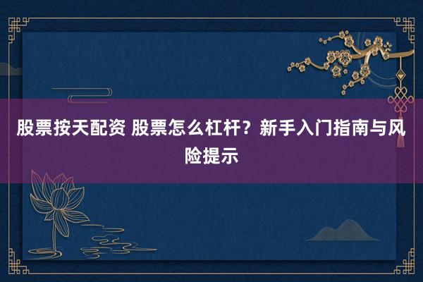 股票按天配资 股票怎么杠杆？新手入门指南与风险提示