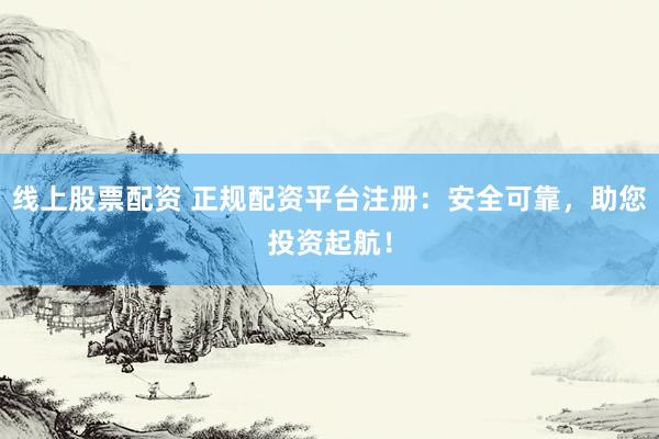 线上股票配资 正规配资平台注册：安全可靠，助您投资起航！