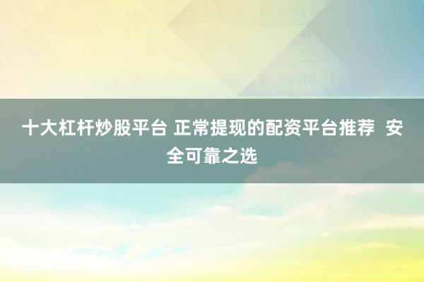 十大杠杆炒股平台 正常提现的配资平台推荐  安全可靠之选