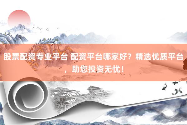 股票配资专业平台 配资平台哪家好？精选优质平台，助您投资无忧！
