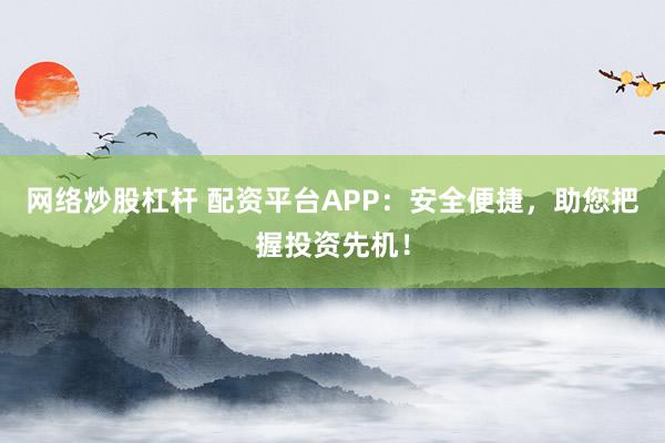 网络炒股杠杆 配资平台APP：安全便捷，助您把握投资先机！