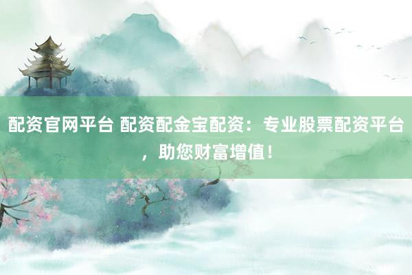 配资官网平台 配资配金宝配资：专业股票配资平台，助您财富增值！