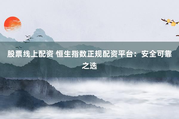 股票线上配资 恒生指数正规配资平台：安全可靠之选