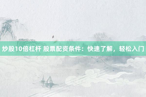 炒股10倍杠杆 股票配资条件：快速了解，轻松入门