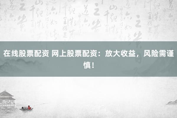 在线股票配资 网上股票配资：放大收益，风险需谨慎！