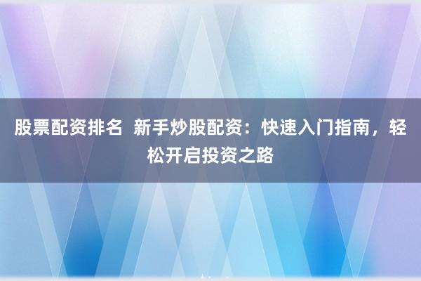 股票配资排名  新手炒股配资：快速入门指南，轻松开启投资之路