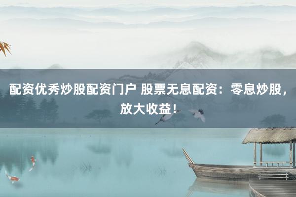 配资优秀炒股配资门户 股票无息配资：零息炒股，放大收益！