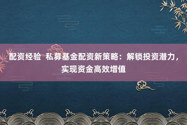 配资经验  私募基金配资新策略：解锁投资潜力，实现资金高效增值