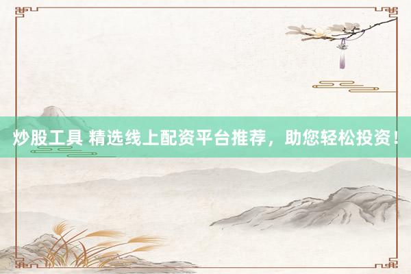 炒股工具 精选线上配资平台推荐，助您轻松投资！