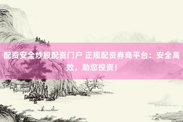 配资安全炒股配资门户 正规配资券商平台:安全高效,助您投资!