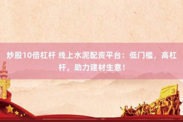 炒股10倍杠杆 线上水泥配资平台：低门槛，高杠杆，助力建材生意！