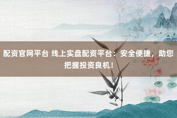 配资官网平台 线上实盘配资平台：安全便捷，助您把握投资良机！